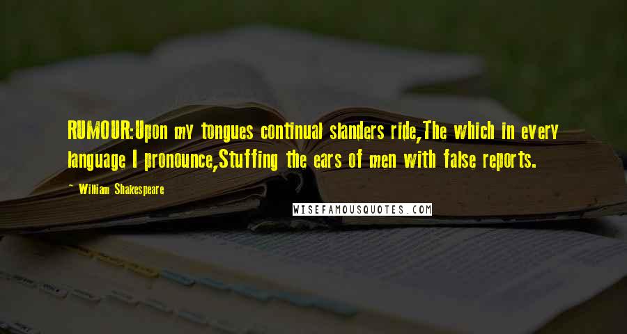 William Shakespeare Quotes: RUMOUR:Upon my tongues continual slanders ride,The which in every language I pronounce,Stuffing the ears of men with false reports.