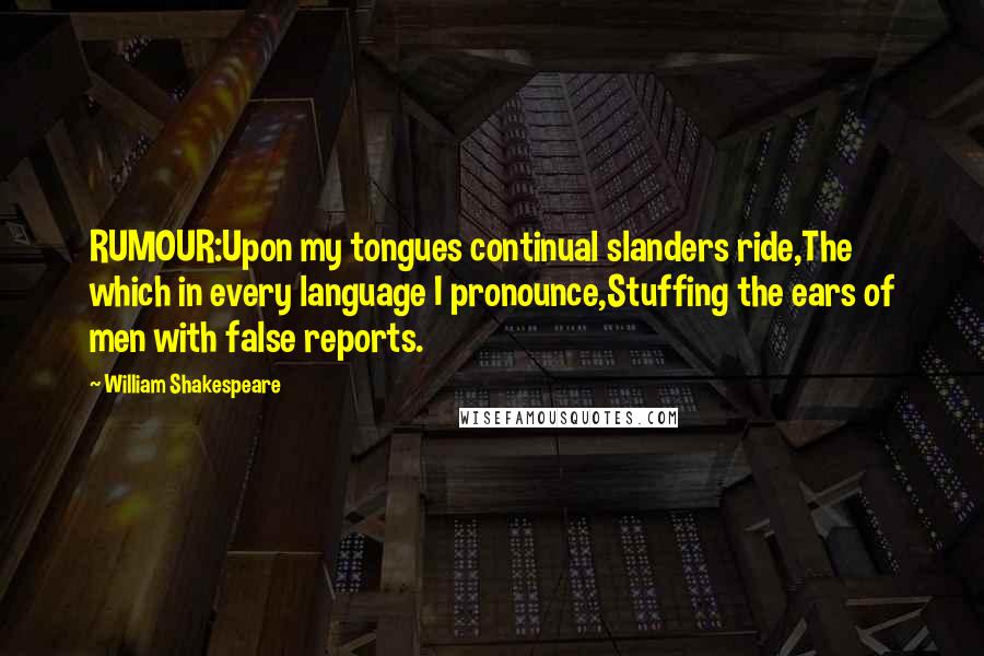 William Shakespeare Quotes: RUMOUR:Upon my tongues continual slanders ride,The which in every language I pronounce,Stuffing the ears of men with false reports.