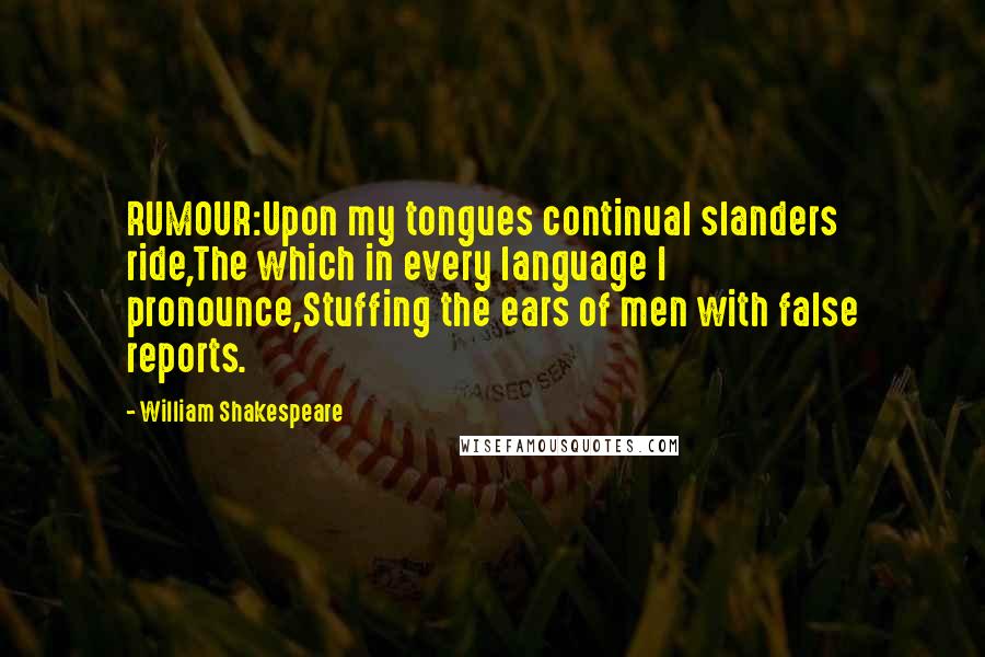 William Shakespeare Quotes: RUMOUR:Upon my tongues continual slanders ride,The which in every language I pronounce,Stuffing the ears of men with false reports.