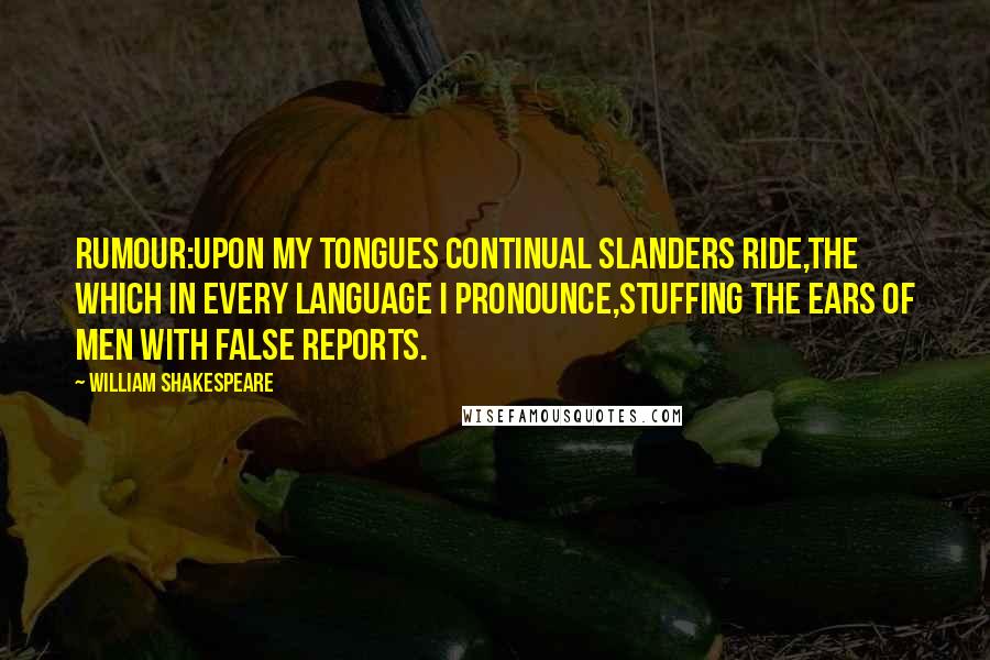 William Shakespeare Quotes: RUMOUR:Upon my tongues continual slanders ride,The which in every language I pronounce,Stuffing the ears of men with false reports.