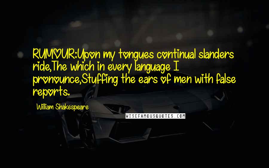 William Shakespeare Quotes: RUMOUR:Upon my tongues continual slanders ride,The which in every language I pronounce,Stuffing the ears of men with false reports.