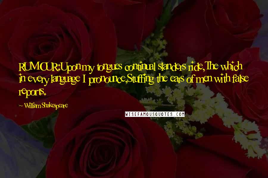 William Shakespeare Quotes: RUMOUR:Upon my tongues continual slanders ride,The which in every language I pronounce,Stuffing the ears of men with false reports.