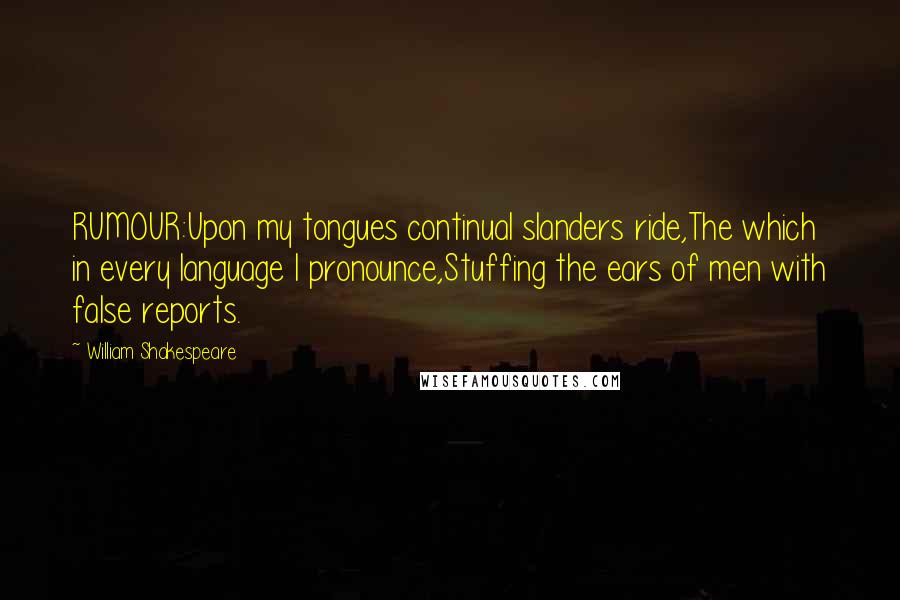 William Shakespeare Quotes: RUMOUR:Upon my tongues continual slanders ride,The which in every language I pronounce,Stuffing the ears of men with false reports.