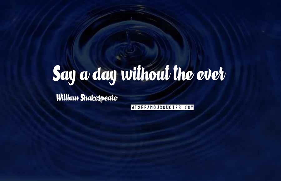 William Shakespeare Quotes: Say a day without the ever.