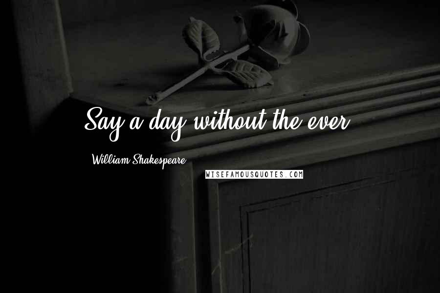 William Shakespeare Quotes: Say a day without the ever.