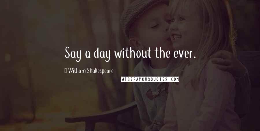 William Shakespeare Quotes: Say a day without the ever.