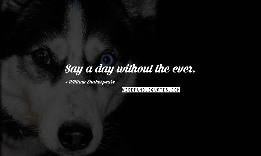 William Shakespeare Quotes: Say a day without the ever.