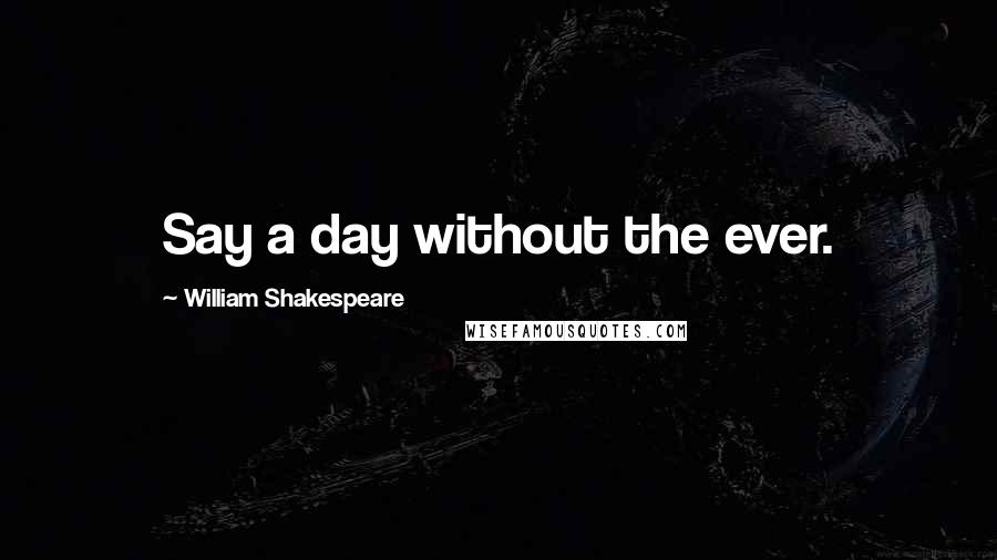 William Shakespeare Quotes: Say a day without the ever.