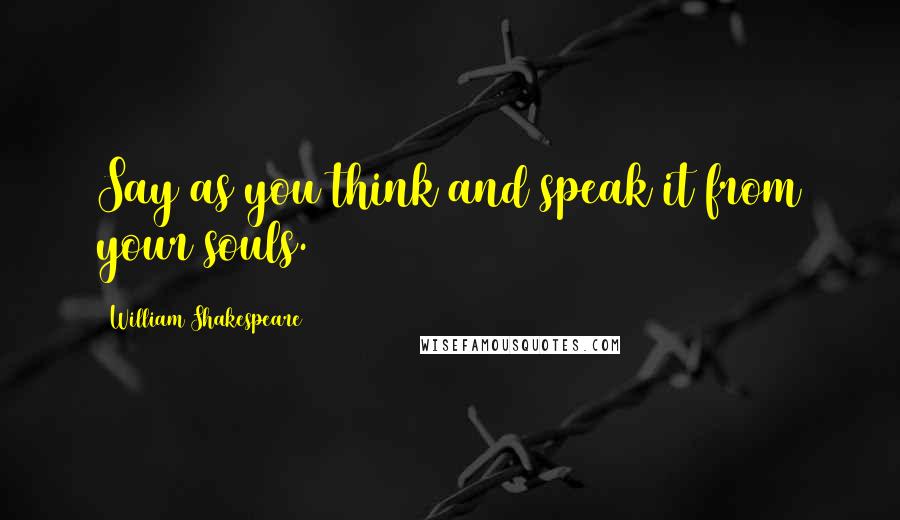 William Shakespeare Quotes: Say as you think and speak it from your souls.
