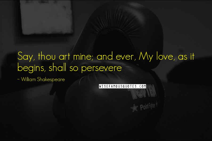 William Shakespeare Quotes: Say, thou art mine; and ever, My love, as it begins, shall so persevere