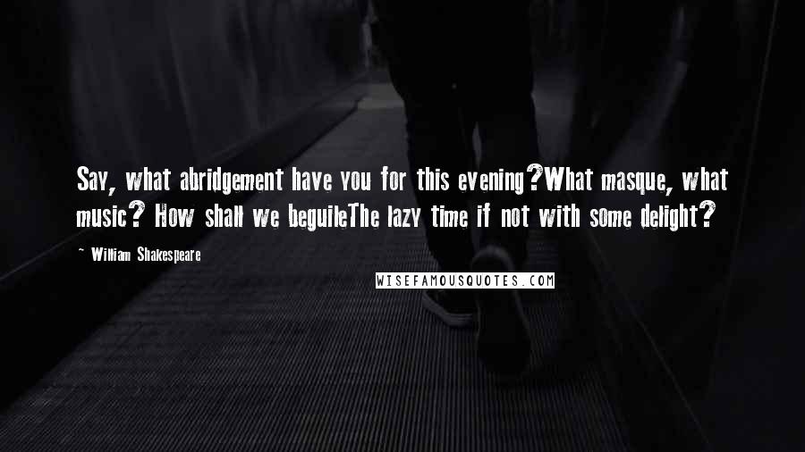 William Shakespeare Quotes: Say, what abridgement have you for this evening?What masque, what music? How shall we beguileThe lazy time if not with some delight?