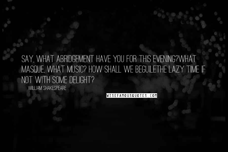 William Shakespeare Quotes: Say, what abridgement have you for this evening?What masque, what music? How shall we beguileThe lazy time if not with some delight?