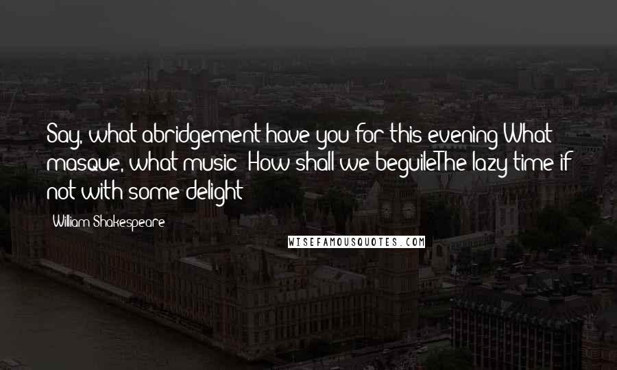 William Shakespeare Quotes: Say, what abridgement have you for this evening?What masque, what music? How shall we beguileThe lazy time if not with some delight?