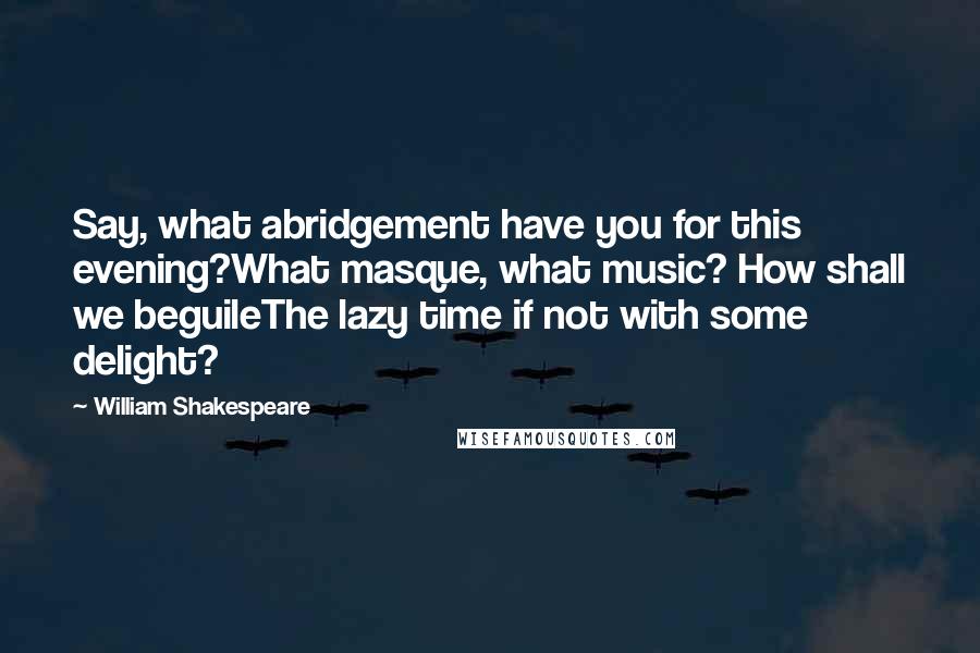 William Shakespeare Quotes: Say, what abridgement have you for this evening?What masque, what music? How shall we beguileThe lazy time if not with some delight?