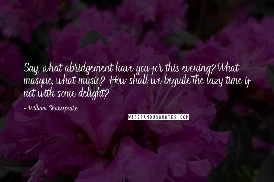 William Shakespeare Quotes: Say, what abridgement have you for this evening?What masque, what music? How shall we beguileThe lazy time if not with some delight?