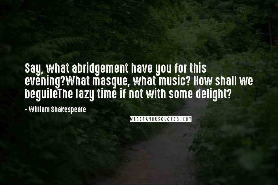 William Shakespeare Quotes: Say, what abridgement have you for this evening?What masque, what music? How shall we beguileThe lazy time if not with some delight?