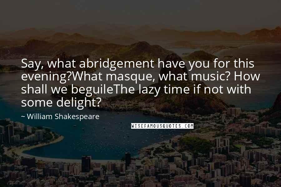 William Shakespeare Quotes: Say, what abridgement have you for this evening?What masque, what music? How shall we beguileThe lazy time if not with some delight?