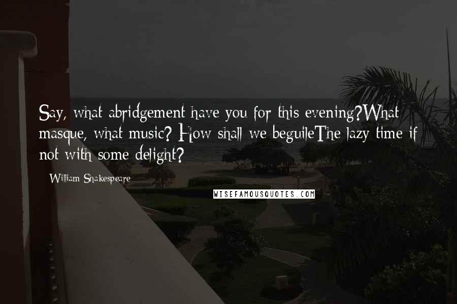 William Shakespeare Quotes: Say, what abridgement have you for this evening?What masque, what music? How shall we beguileThe lazy time if not with some delight?