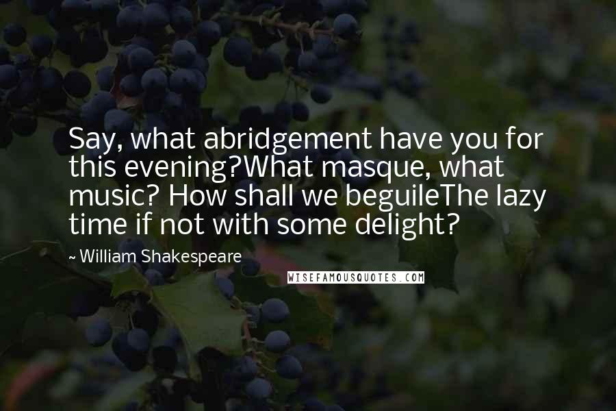 William Shakespeare Quotes: Say, what abridgement have you for this evening?What masque, what music? How shall we beguileThe lazy time if not with some delight?