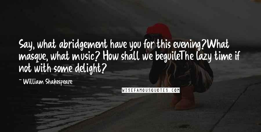 William Shakespeare Quotes: Say, what abridgement have you for this evening?What masque, what music? How shall we beguileThe lazy time if not with some delight?