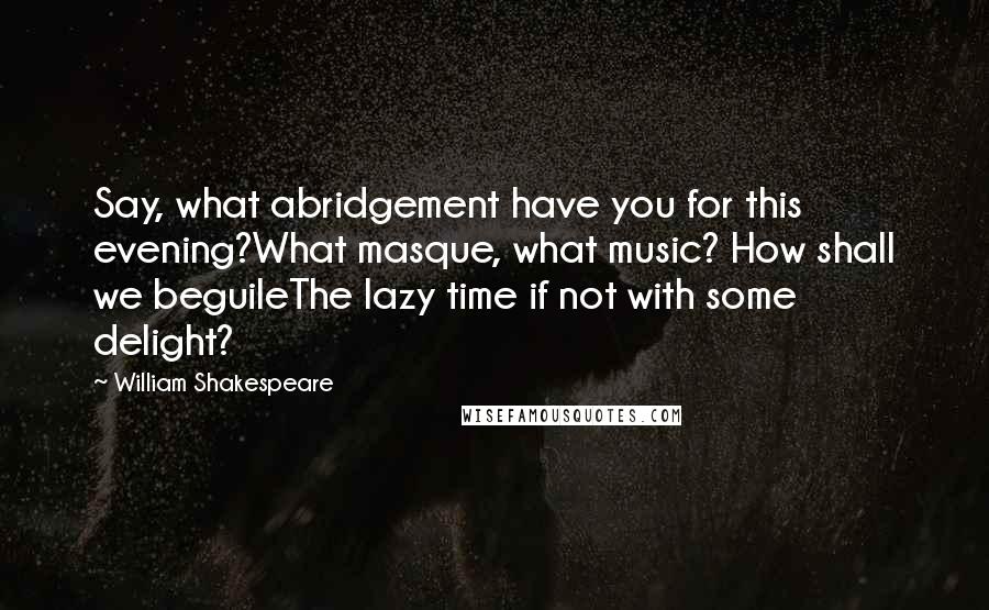 William Shakespeare Quotes: Say, what abridgement have you for this evening?What masque, what music? How shall we beguileThe lazy time if not with some delight?