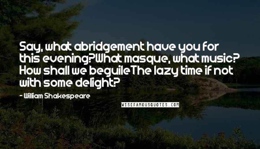 William Shakespeare Quotes: Say, what abridgement have you for this evening?What masque, what music? How shall we beguileThe lazy time if not with some delight?