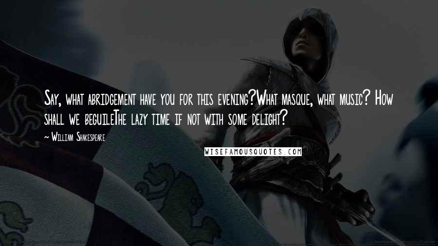 William Shakespeare Quotes: Say, what abridgement have you for this evening?What masque, what music? How shall we beguileThe lazy time if not with some delight?