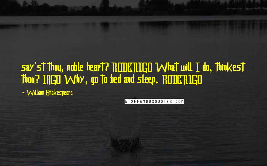 William Shakespeare Quotes: say'st thou, noble heart? RODERIGO What will I do, thinkest thou? IAGO Why, go to bed and sleep. RODERIGO