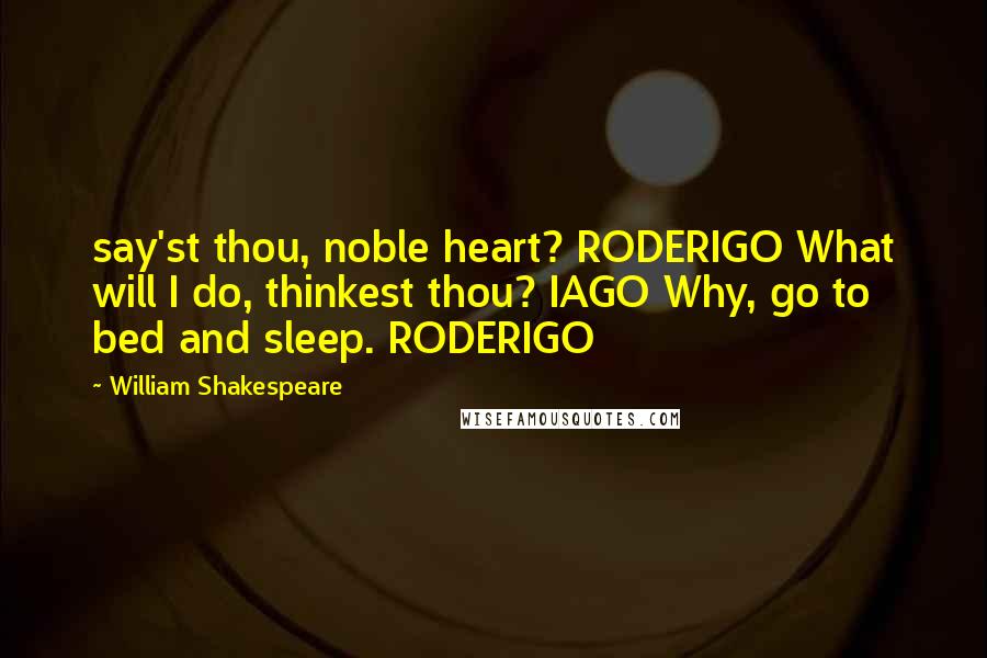 William Shakespeare Quotes: say'st thou, noble heart? RODERIGO What will I do, thinkest thou? IAGO Why, go to bed and sleep. RODERIGO