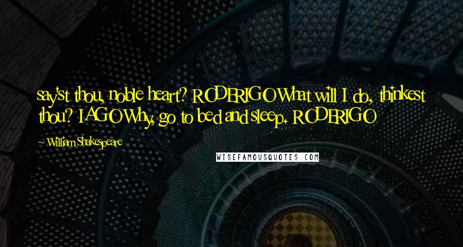 William Shakespeare Quotes: say'st thou, noble heart? RODERIGO What will I do, thinkest thou? IAGO Why, go to bed and sleep. RODERIGO