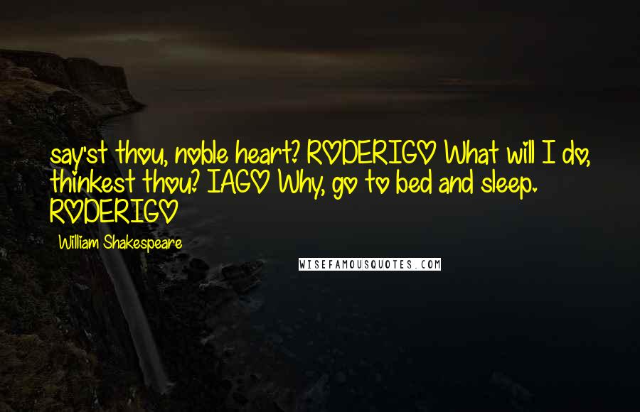 William Shakespeare Quotes: say'st thou, noble heart? RODERIGO What will I do, thinkest thou? IAGO Why, go to bed and sleep. RODERIGO