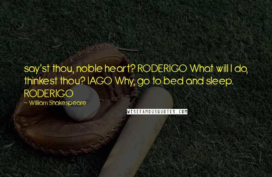 William Shakespeare Quotes: say'st thou, noble heart? RODERIGO What will I do, thinkest thou? IAGO Why, go to bed and sleep. RODERIGO
