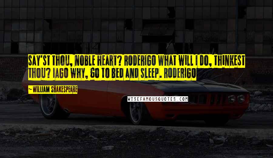 William Shakespeare Quotes: say'st thou, noble heart? RODERIGO What will I do, thinkest thou? IAGO Why, go to bed and sleep. RODERIGO