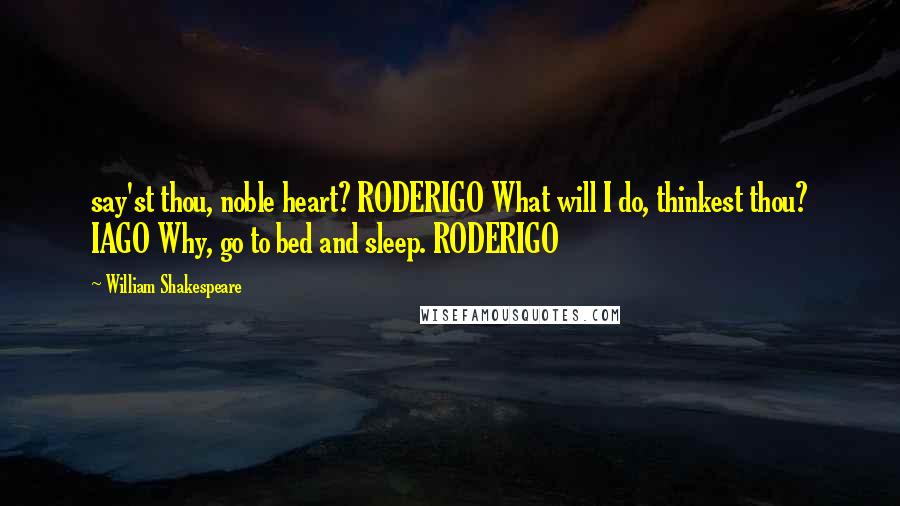 William Shakespeare Quotes: say'st thou, noble heart? RODERIGO What will I do, thinkest thou? IAGO Why, go to bed and sleep. RODERIGO