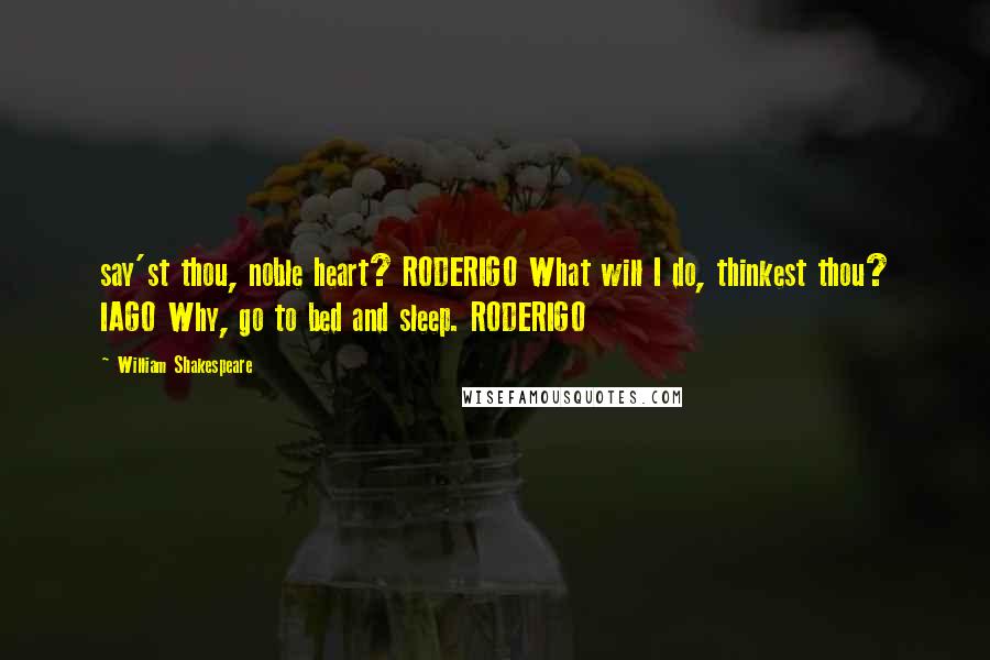 William Shakespeare Quotes: say'st thou, noble heart? RODERIGO What will I do, thinkest thou? IAGO Why, go to bed and sleep. RODERIGO