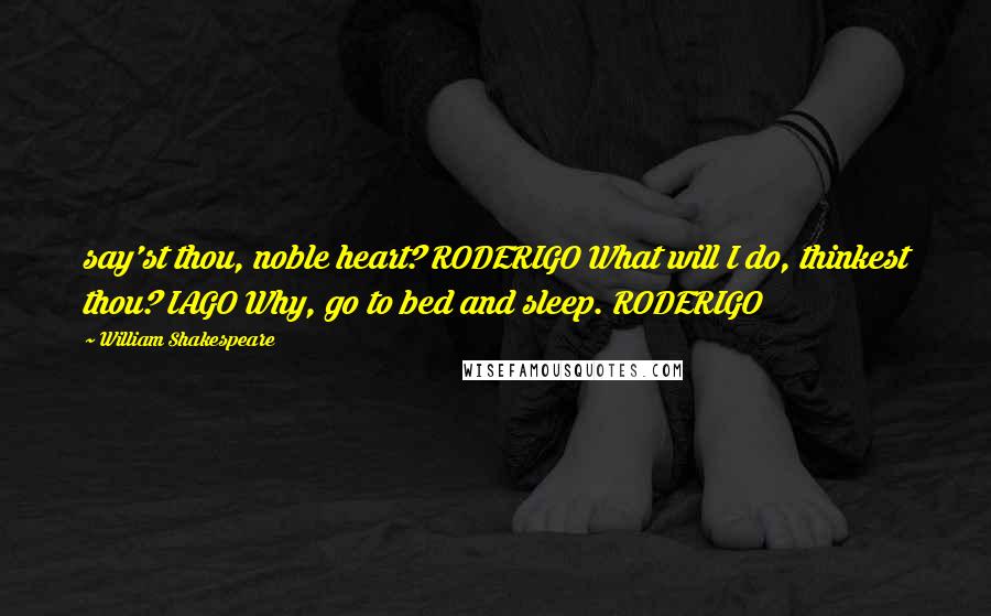 William Shakespeare Quotes: say'st thou, noble heart? RODERIGO What will I do, thinkest thou? IAGO Why, go to bed and sleep. RODERIGO