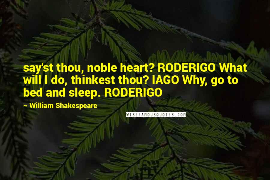 William Shakespeare Quotes: say'st thou, noble heart? RODERIGO What will I do, thinkest thou? IAGO Why, go to bed and sleep. RODERIGO