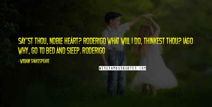 William Shakespeare Quotes: say'st thou, noble heart? RODERIGO What will I do, thinkest thou? IAGO Why, go to bed and sleep. RODERIGO