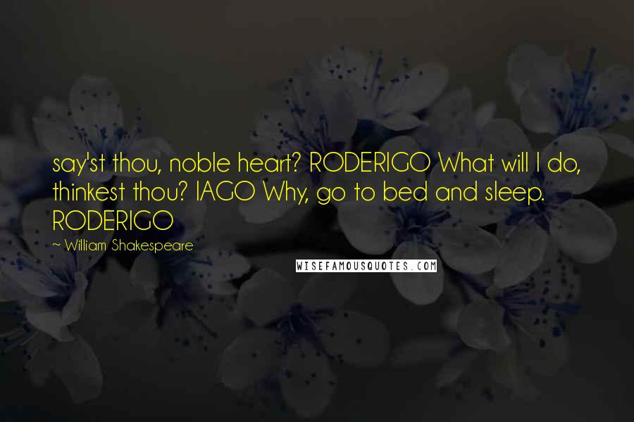 William Shakespeare Quotes: say'st thou, noble heart? RODERIGO What will I do, thinkest thou? IAGO Why, go to bed and sleep. RODERIGO