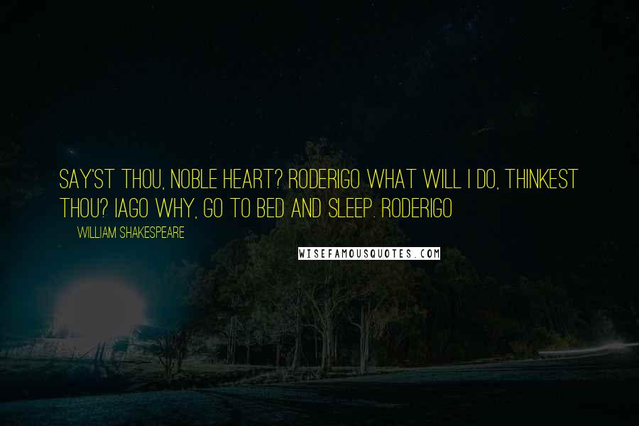 William Shakespeare Quotes: say'st thou, noble heart? RODERIGO What will I do, thinkest thou? IAGO Why, go to bed and sleep. RODERIGO