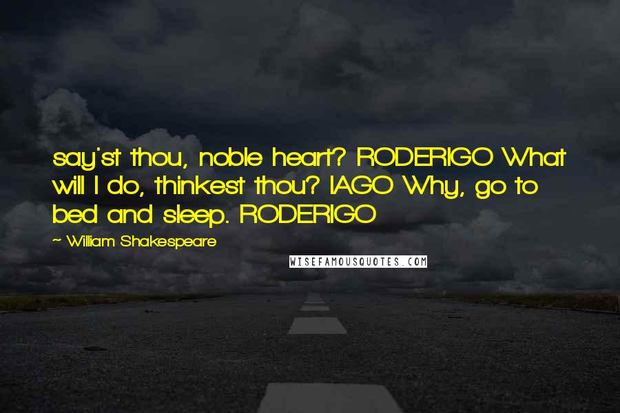 William Shakespeare Quotes: say'st thou, noble heart? RODERIGO What will I do, thinkest thou? IAGO Why, go to bed and sleep. RODERIGO