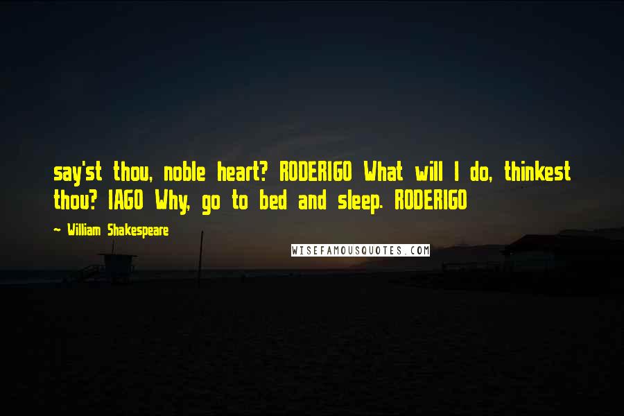 William Shakespeare Quotes: say'st thou, noble heart? RODERIGO What will I do, thinkest thou? IAGO Why, go to bed and sleep. RODERIGO