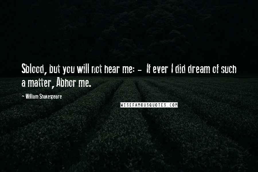 William Shakespeare Quotes: Sblood, but you will not hear me: -  If ever I did dream of such a matter, Abhor me.