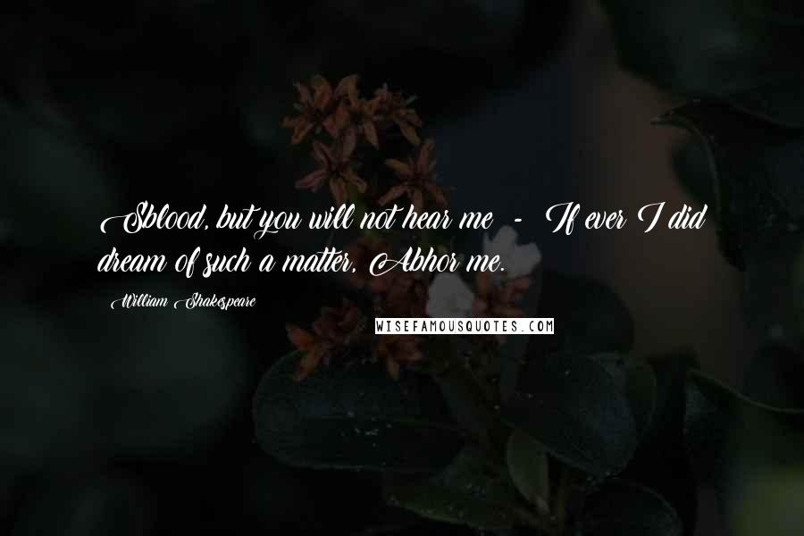 William Shakespeare Quotes: Sblood, but you will not hear me: -  If ever I did dream of such a matter, Abhor me.