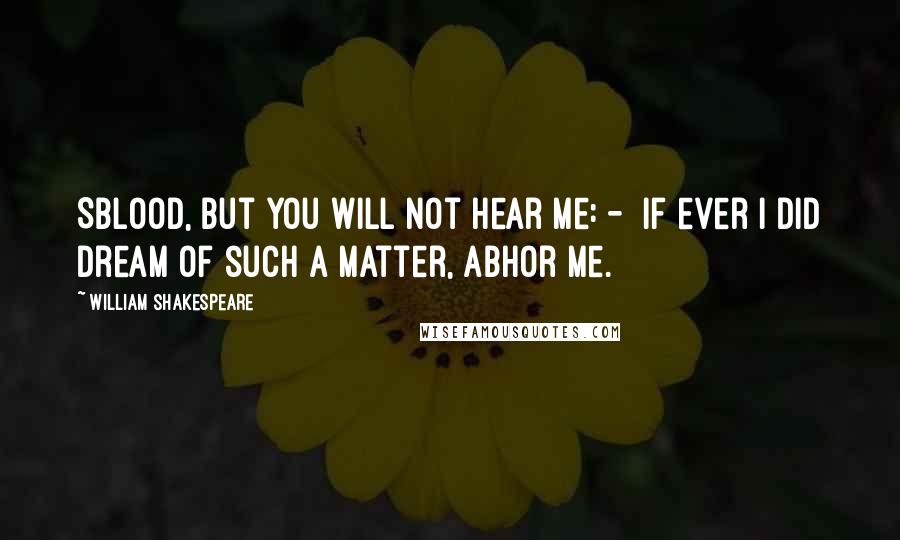 William Shakespeare Quotes: Sblood, but you will not hear me: -  If ever I did dream of such a matter, Abhor me.