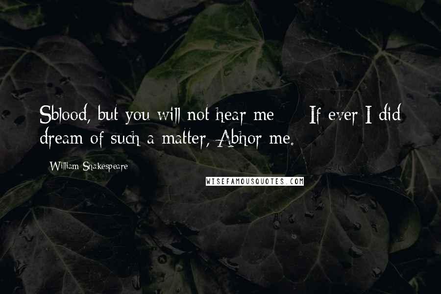 William Shakespeare Quotes: Sblood, but you will not hear me: -  If ever I did dream of such a matter, Abhor me.