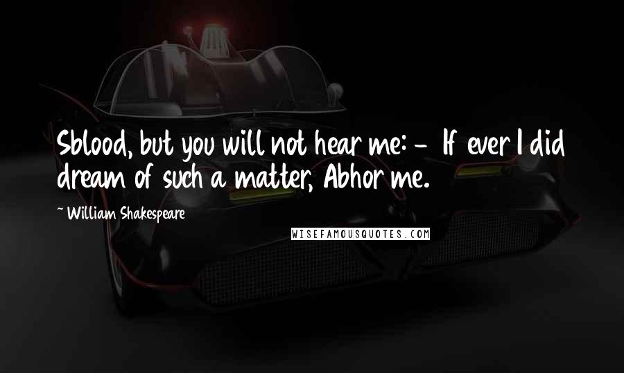 William Shakespeare Quotes: Sblood, but you will not hear me: -  If ever I did dream of such a matter, Abhor me.