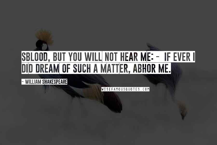 William Shakespeare Quotes: Sblood, but you will not hear me: -  If ever I did dream of such a matter, Abhor me.