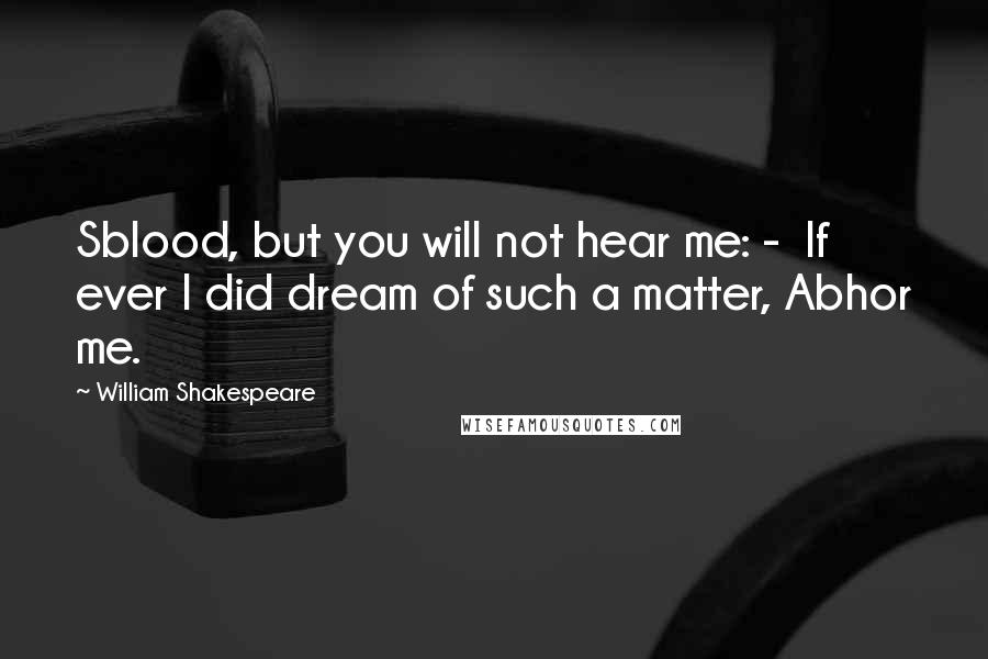 William Shakespeare Quotes: Sblood, but you will not hear me: -  If ever I did dream of such a matter, Abhor me.