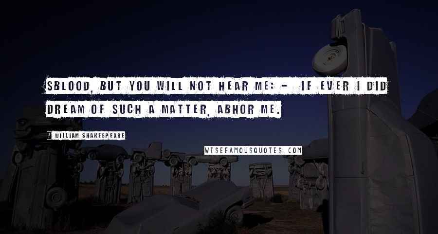 William Shakespeare Quotes: Sblood, but you will not hear me: -  If ever I did dream of such a matter, Abhor me.